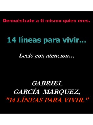 Demuéstrate a ti mismo quien eres. 14 líneas para vivir... Leelo con atencion… GABRIEL GARCÍA  MARQUEZ, &quot;14 LÍNEAS PARA VIVIR.&quot;  