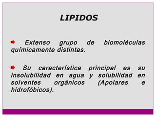 Extenso grupo de biomoléculas
químicamente distintas.
Su característica principal es su
insolubilidad en agua y solubilidad en
solventes orgánicos (Apolares e
hidrofóbicos).
LIPIDOS
 