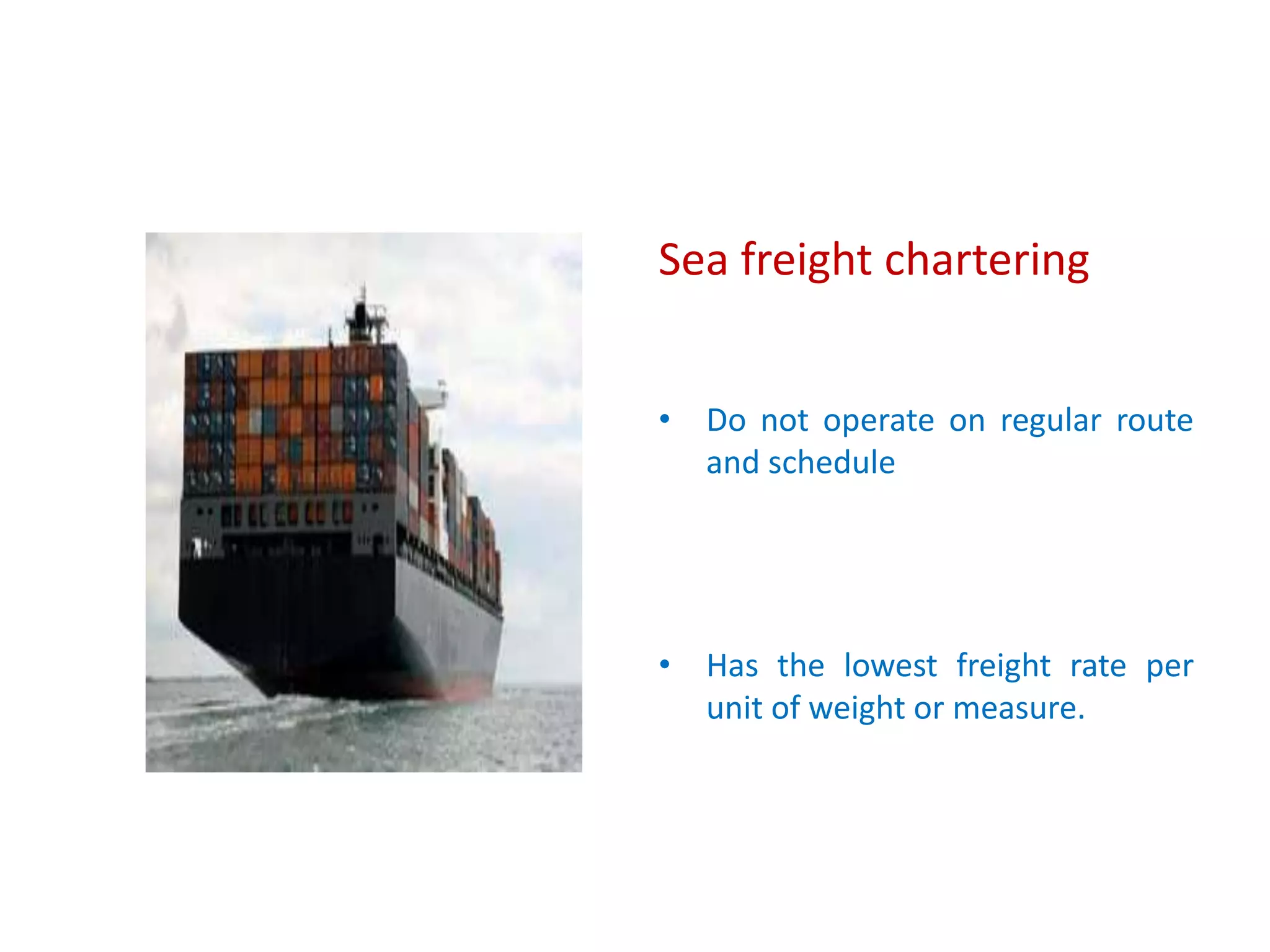 Sea freight chartering
• Do not operate on regular route
and schedule
• Has the lowest freight rate per
unit of weight or measure.
 