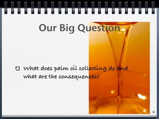 Our Big Question
What does palm oil collecting do and
what are the consequences?
2