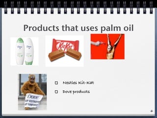 Products that uses palm oil




         Nestles Kit-Kat
         Dove products



                              6
 