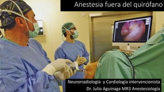 Anestesia fuera del quirófano
Neurorradiología y Cardiología intervencionista
Dr. Julio Aguinaga MR3 Anestesiología
 
