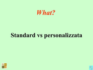 What?
Standard vs personalizzata
 