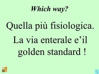 Which way?
Quella più fisiologica.
La via enterale e’il
golden standard !
 