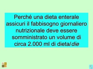 Perché una dieta enteralePerché una dieta enterale
assicuri il fabbisogno giornalieroassicuri il fabbisogno giornaliero
nutrizionale deve esserenutrizionale deve essere
somministrato un volume disomministrato un volume di
circa 2.000 ml di dieta/circa 2.000 ml di dieta/diedie
 
