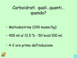 Carboidrati: quali…quanti…
quando?
• Maltodestrine (290 mosm/kg)
• 400 ml al 12,5 % - 50 kcal/100 ml.
• 4-2 ore prima dell’induzione
 
