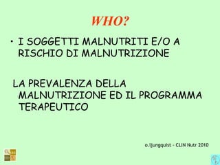 WHO?
• I SOGGETTI MALNUTRITI E/O A
RISCHIO DI MALNUTRIZIONE
LA PREVALENZA DELLA
MALNUTRIZIONE ED IL PROGRAMMA
TERAPEUTICO
o.ljungquist - CLIN Nutr 2010
 