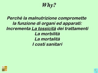Why?
Perché la malnutrizione compromette
la funzione di organi ed apparati:
Incrementa La tossicità dei trattamenti
La morbilità
La mortalità
I costi sanitari
 