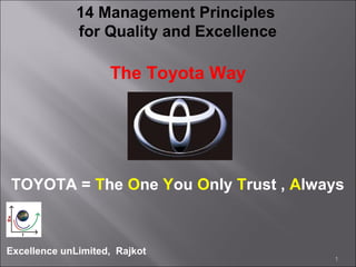 Excellence unLimited, Rajkot
1
14 Management Principles
for Quality and Excellence
The Toyota Way
TOYOTA = The One You Only Trust , Always
 