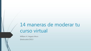 14 maneras de moderar tu
curso virtual
William H. Vegazo Muro
@educador23013
 