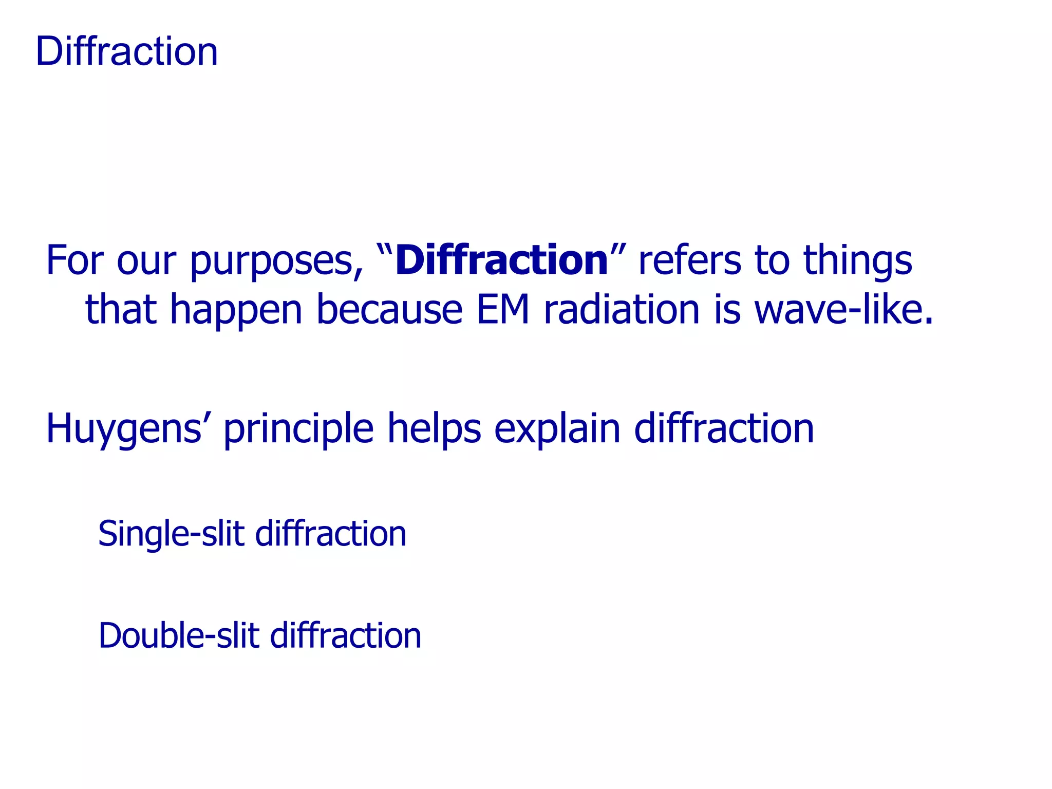 Diffraction For our purposes, “ Diffraction ” refers to things that happen because EM radiation is wave-like. Huygens’ principle helps explain diffraction Single-slit diffraction Double-slit diffraction 