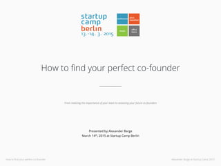 How to ﬁnd your perfect co-founder Alexander Barge at Startup Camp 2015
How to ﬁnd your perfect co-founder
From realizing the importance of your team to assessing your future co-founders
Presented by Alexander Barge
March 14th, 2015 at Startup Camp Berlin
 