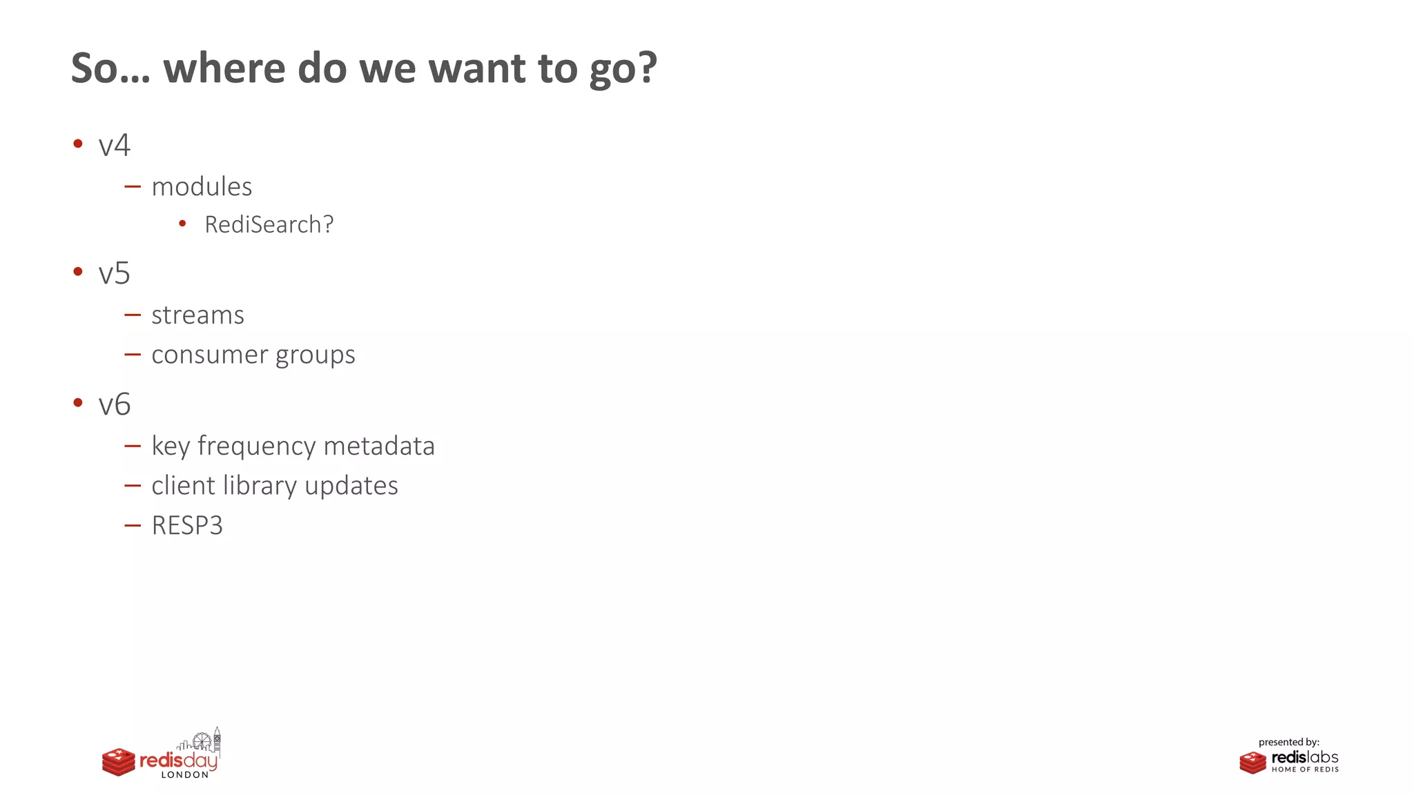 So… where do we want to go?
• v4
modules
• RediSearch?
• v5
streams
consumer groups
• v6
key frequency metadata
client library updates
RESP3