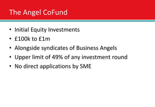 The Angel CoFund

•   Initial Equity Investments
•   £100k to £1m
•   Alongside syndicates of Business Angels
•   Upper li...