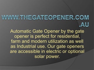 Automatic Gate Opener by the gate
opener is perfect for residential,
farm and modern utilization as well
as Industrial use. Our gate openers
are accessible in electric or optional
solar power.
 