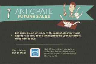 ANTICIPATE 
FUTURE SALES 
List items as out-of-stock (with good photography and 
appropriate text) to see which products your customers 
most want to buy. 
Use this app: 
Out of Stock 
Out Of Stock allows you to take 
orders in advance, shipping your 
products to your customers once 
they're ready. 
 