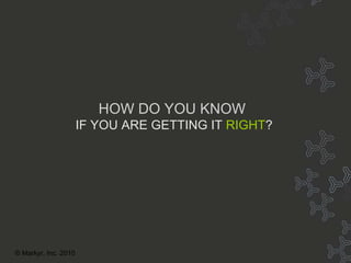 HOW DO YOU KNOW? HOW DO YOU KNOW   IF YOU ARE GETTING IT   RIGHT ? © Markyr, Inc. 2010 