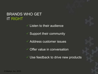 Getting it right    Listen to their audience    Support their community    Address customer issues    Offer value in conversation    Use feedback to drive new products BRANDS WHO GET IT   RIGHT © Markyr, Inc. 2010 
