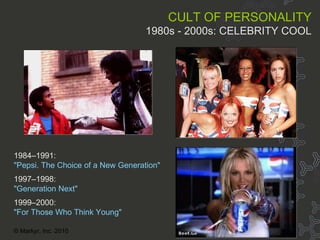 Cult of personality 80s CULT OF PERSONALITY 1980s - 2000s: CELEBRITY COOL 1984–1991:   "Pepsi. The Choice of a New Generation" 1997–1998:   "Generation Next" 1999–2000:   "For Those Who Think Young" © Markyr, Inc. 2010 