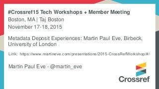 Link: https://www.martineve.com/presentations/2015-CrossRefWorkshop/#/
Martin Paul Eve - @martin_eve
Metadata Deposit Experiences: Martin Paul Eve, Birbeck,
University of London
#Crossref15 Tech Workshops + Member Meeting
Boston, MA | Taj Boston
November 17-18, 2015
 