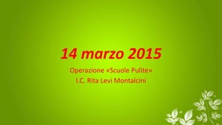 14 marzo 2015
Operazione «Scuole Pulite»
I.C. Rita Levi Montalcini
 