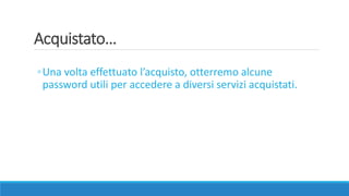 Acquistato…
◦Una volta effettuato l’acquisto, otterremo alcune
password utili per accedere a diversi servizi acquistati.
 