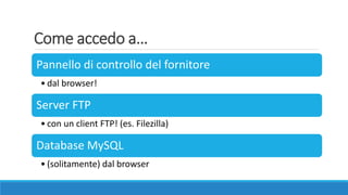 Come accedo a…
Pannello di controllo del fornitore
• dal browser!
Server FTP
• con un client FTP! (es. Filezilla)
Database MySQL
• (solitamente) dal browser
 