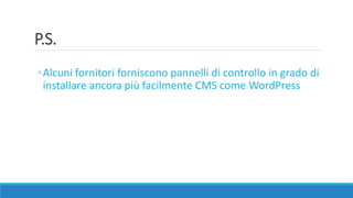 P.S.
◦Alcuni fornitori forniscono pannelli di controllo in grado di
installare ancora più facilmente CMS come WordPress
 