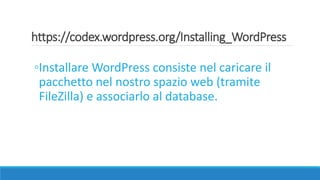 https://codex.wordpress.org/Installing_WordPress
◦Installare WordPress consiste nel caricare il
pacchetto nel nostro spazio web (tramite
FileZilla) e associarlo al database.
 