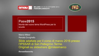 Pasw2015
Novità del nuovo tema WordPress per la
scuola
Marco Milesi
Renata Durighello
Slide adattate per il corso di marzo 2016 presso
l’IPSSAR di San Pellegrino Terme.
Originali su slideshare @milesimarco
 