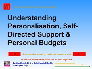 Understanding Personalisation, Self-Directed Support & Personal Budgets Use this button to return to the menu page Use these buttons to go to the next/previous slide  To exit the presentation press Esc on your keyboard 