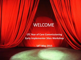 WELCOME
LTC Year of Care Commissioning
Early Implementer Sites Workshop
14th May 2015
 