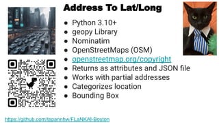 Address To Lat/Long
● Python 3.10+
● geopy Library
● Nominatim
● OpenStreetMaps (OSM)
● openstreetmap.org/copyright
● Returns as attributes and JSON ﬁle
● Works with partial addresses
● Categorizes location
● Bounding Box
https://github.com/tspannhw/FLaNKAI-Boston
 