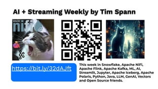 This week in Snowﬂake, Apache NiFi,
Apache Flink, Apache Kafka, ML, AI,
Streamlit, Jupyter, Apache Iceberg, Apache
Polaris, Python, Java, LLM, GenAI, Vectors
and Open Source friends.
https://bit.ly/32dAJft
AI + Streaming Weekly by Tim Spann
 