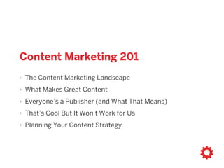 Content Marketing 201
‣ The Content Marketing Landscape
‣ What Makes Great Content
‣ Everyone’s a Publisher (and What That Means)
‣ That’s Cool But It Won’t Work for Us
‣ Planning Your Content Strategy
 