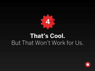 4
That’s Cool.
But That Won’t Work for Us.
 