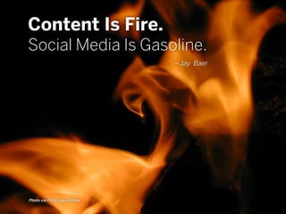 Content Is Fire.
Social Media Is Gasoline.
– Jay Baer
Photo via Flickr user DrPete
 