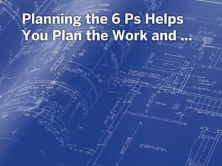 Planning the 6 Ps Helps
You Plan the Work and …
 