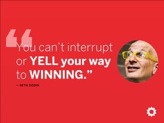 “– seth godin
You can’t interrupt
or YELL your way
to WINNING.”
 