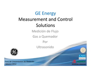 Foro de Lineamientos de Medición
México 2012
GE Energy
Measurement and Control 
Solutions
Medición de Flujo
Gas a Quemador
Por
Ultrasonido
 