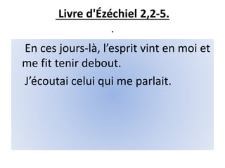 Livre d'Ézéchiel 2,2-5.
.
En ces jours-là, l’esprit vint en moi et
me fit tenir debout.
J’écoutai celui qui me parlait.
 