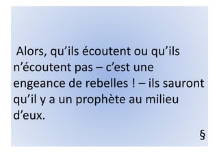 Alors, qu’ils écoutent ou qu’ils
n’écoutent pas – c’est une
engeance de rebelles ! – ils sauront
qu’il y a un prophète au milieu
d’eux.
§
 
