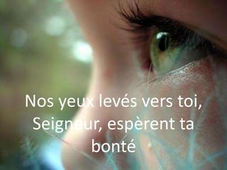 Nos yeux levés vers toi,
Seigneur, espèrent ta
bonté
 
