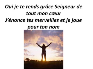 Oui je te rends grâce Seigneur de
tout mon cœur
J’énonce tes merveilles et je joue
pour ton nom
 