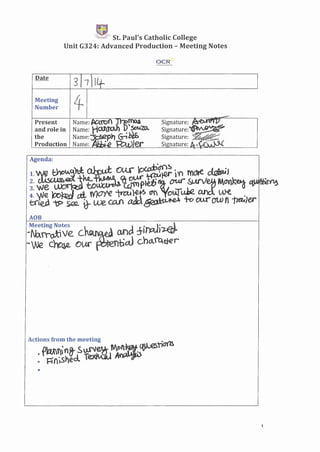 ~
'f""",g' St. Paul's Catholic College
Unit G324: Advanced Production - Meeting Notes
Meeting
Number
Present
and role in
the
Production
ADB
Actions from the meeting
· flaAf n8- Suf'Ie~ flOI~. ~ti~
• 1=-j'n;slecl T~ A~i)
•
1
 