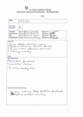 IT!!
.;-~-~ ..
t~""fi:,J St. Paul's Catholic College
Unit G324: Advanced Production - Meeting Notes
-:q... "4, IILf-'
Meeting
Number 5
Present
and role in
the
Production
Agenda:
~lv ~ .@ol~ . ~
~:N~ ~ ~ __to~ __:W JM1A_
3.~~lv (Ab~ ~-abIYV~ ~~~
4.~_~~~
AOB
Meeting Notes
-N~~~~/
_.~~~
-~~~
Actions from the meeting
1
 