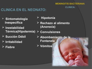 MENINGITIS BACTERIANA
CLINICA:
CLINICA EN EL NEONATO:
 Hipotonía
 Rechazo al alimento
(Anorexia)
 Convulsiones
 Abombamiento de la
Fontanela
 Vómitos
 Sintomatología
Inespecífica
 Inestabilidad
Térmica(Hipotermia)
 Succión Débil
 Irritabilidad
 Fiebre
 