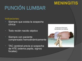 PUNCIÓN LUMBAR
Indicaciones:
• Siempre que exista la sospecha
clínica
• Todo recién nacido séptico
• Siempre con paciente
compensado hemodinámicamente
• TAC cerebral previa si sospecha
de HTE (edema papila, signos
focales)
MENINGITIS
 