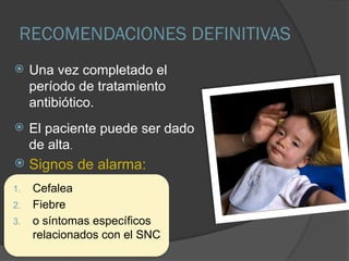 RECOMENDACIONES DEFINITIVAS
 Una vez completado el
período de tratamiento
antibiótico.
 El paciente puede ser dado
de alta.
 Signos de alarma:
1. Cefalea
2. Fiebre
3. o síntomas específicos
relacionados con el SNC
 