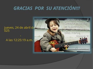 jueves, 24 de abril de 2
025
,
A las 12:25:19 a.m. !!!
GRACIAS POR SU ATENCIÓN!!!
 